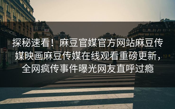 探秘速看！麻豆官媒官方网站麻豆传媒映画麻豆传媒在线观看重磅更新，全网疯传事件曝光网友直呼过瘾