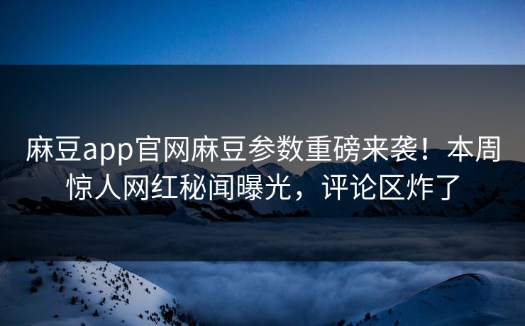 麻豆app官网麻豆参数重磅来袭！本周惊人网红秘闻曝光，评论区炸了