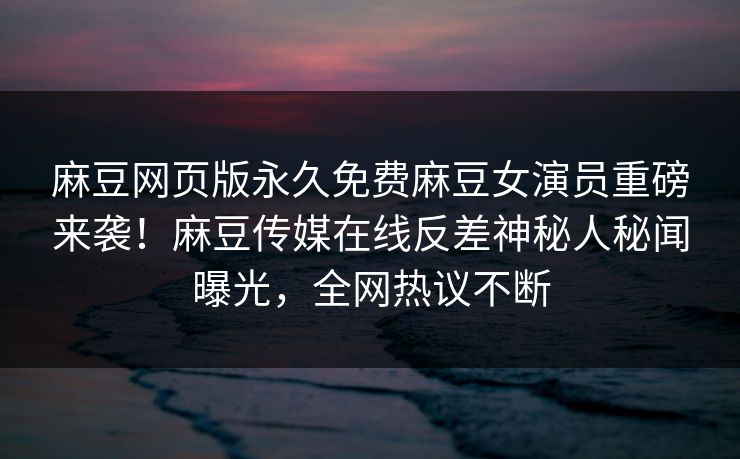 麻豆网页版永久免费麻豆女演员重磅来袭！麻豆传媒在线反差神秘人秘闻曝光，全网热议不断