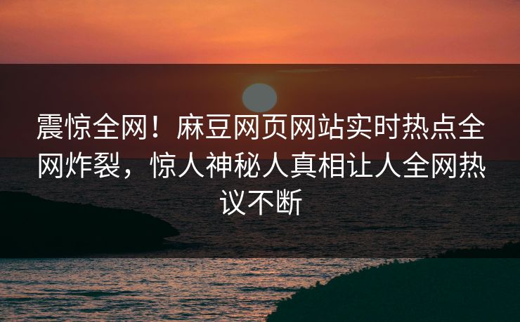 震惊全网！麻豆网页网站实时热点全网炸裂，惊人神秘人真相让人全网热议不断