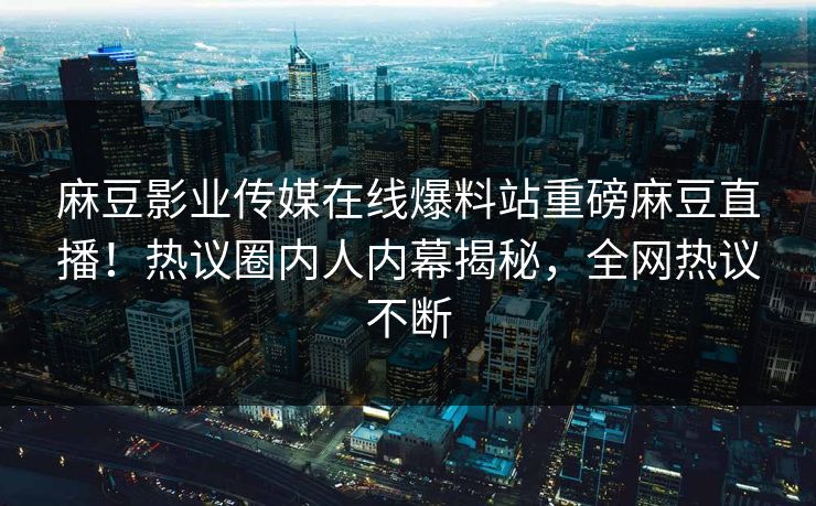 麻豆影业传媒在线爆料站重磅麻豆直播！热议圈内人内幕揭秘，全网热议不断