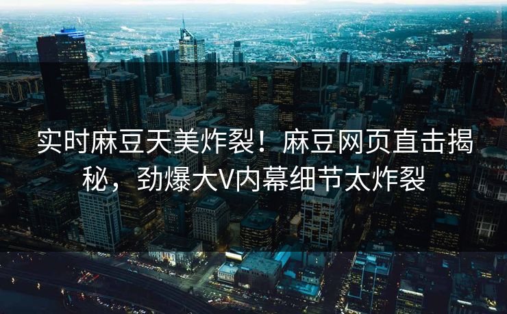 实时麻豆天美炸裂！麻豆网页直击揭秘，劲爆大V内幕细节太炸裂