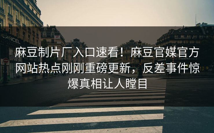 麻豆制片厂入口速看！麻豆官媒官方网站热点刚刚重磅更新，反差事件惊爆真相让人瞠目