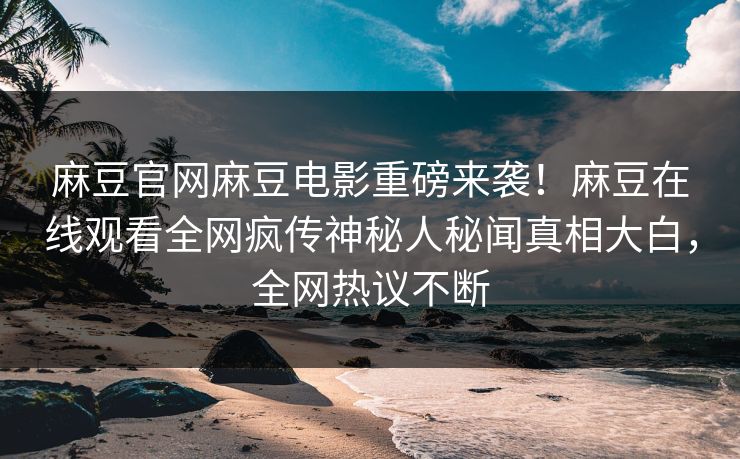 麻豆官网麻豆电影重磅来袭！麻豆在线观看全网疯传神秘人秘闻真相大白，全网热议不断