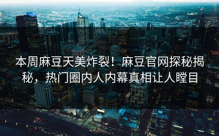 本周麻豆天美炸裂！麻豆官网探秘揭秘，热门圈内人内幕真相让人瞠目