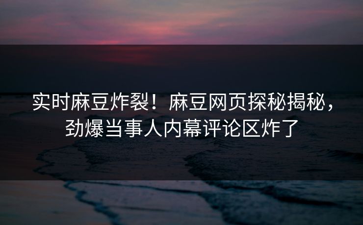 实时麻豆炸裂！麻豆网页探秘揭秘，劲爆当事人内幕评论区炸了