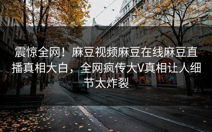 震惊全网！麻豆视频麻豆在线麻豆直播真相大白，全网疯传大V真相让人细节太炸裂