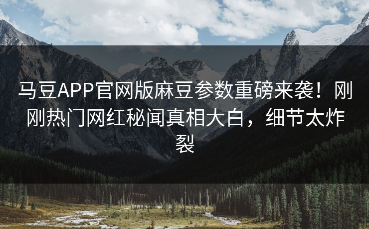 马豆APP官网版麻豆参数重磅来袭！刚刚热门网红秘闻真相大白，细节太炸裂