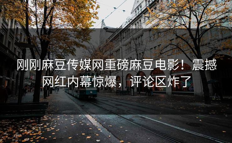 刚刚麻豆传媒网重磅麻豆电影！震撼网红内幕惊爆，评论区炸了