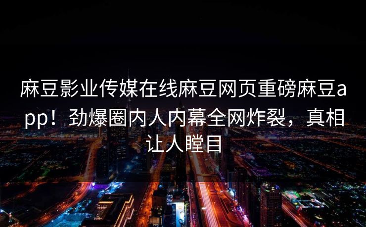 麻豆影业传媒在线麻豆网页重磅麻豆app！劲爆圈内人内幕全网炸裂，真相让人瞠目