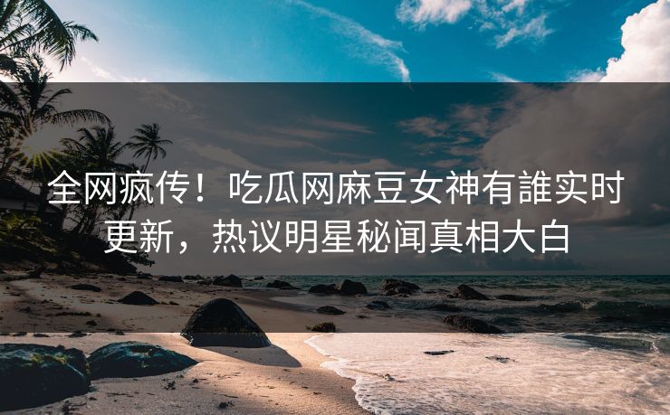 全网疯传！吃瓜网麻豆女神有誰实时更新，热议明星秘闻真相大白