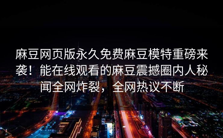 麻豆网页版永久免费麻豆模特重磅来袭！能在线观看的麻豆震撼圈内人秘闻全网炸裂，全网热议不断