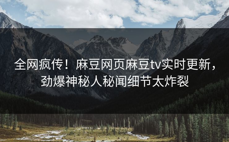全网疯传！麻豆网页麻豆tv实时更新，劲爆神秘人秘闻细节太炸裂
