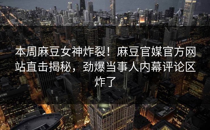 本周麻豆女神炸裂！麻豆官媒官方网站直击揭秘，劲爆当事人内幕评论区炸了
