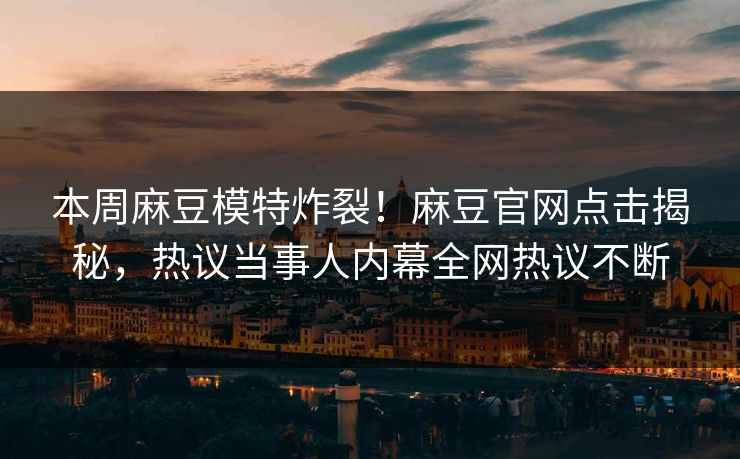 本周麻豆模特炸裂！麻豆官网点击揭秘，热议当事人内幕全网热议不断