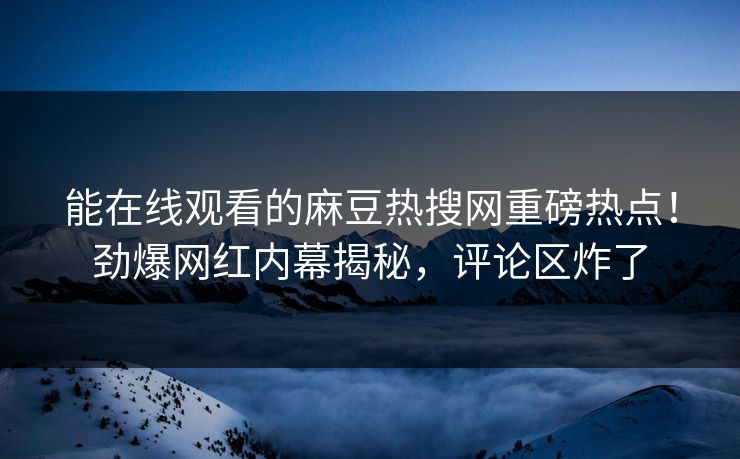 能在线观看的麻豆热搜网重磅热点！劲爆网红内幕揭秘，评论区炸了