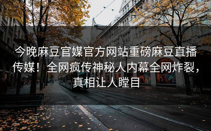 今晚麻豆官媒官方网站重磅麻豆直播传媒！全网疯传神秘人内幕全网炸裂，真相让人瞠目