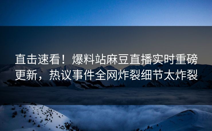 直击速看！爆料站麻豆直播实时重磅更新，热议事件全网炸裂细节太炸裂