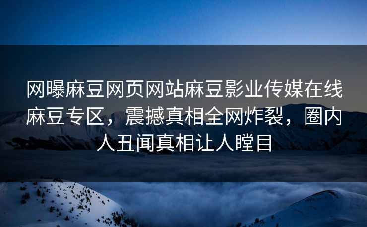 网曝麻豆网页网站麻豆影业传媒在线麻豆专区，震撼真相全网炸裂，圈内人丑闻真相让人瞠目