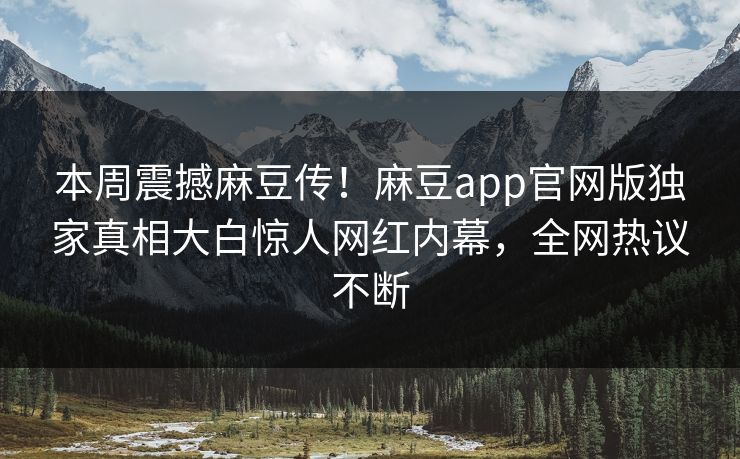 本周震撼麻豆传！麻豆app官网版独家真相大白惊人网红内幕，全网热议不断
