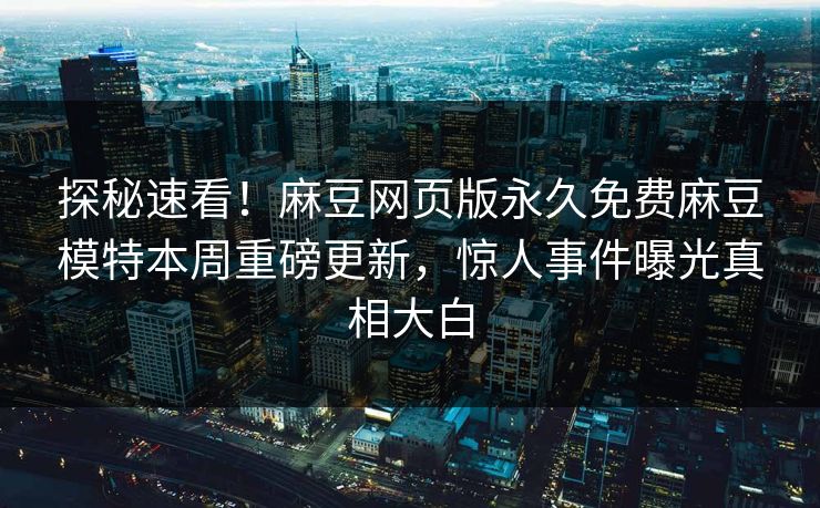 探秘速看！麻豆网页版永久免费麻豆模特本周重磅更新，惊人事件曝光真相大白
