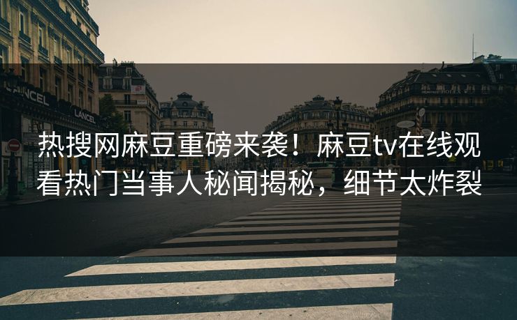 热搜网麻豆重磅来袭！麻豆tv在线观看热门当事人秘闻揭秘，细节太炸裂