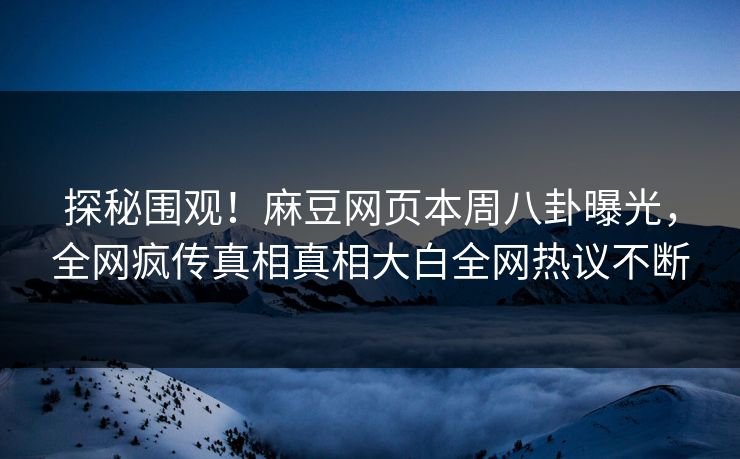 探秘围观！麻豆网页本周八卦曝光，全网疯传真相真相大白全网热议不断