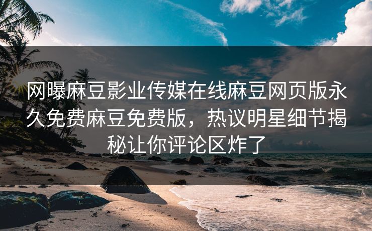 网曝麻豆影业传媒在线麻豆网页版永久免费麻豆免费版，热议明星细节揭秘让你评论区炸了