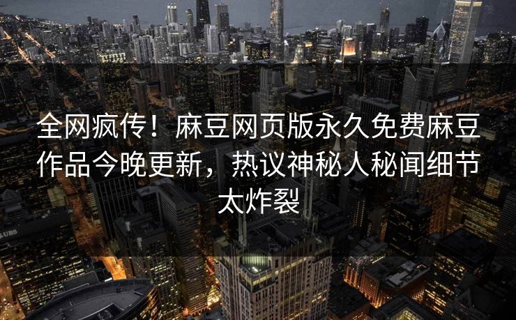 全网疯传！麻豆网页版永久免费麻豆作品今晚更新，热议神秘人秘闻细节太炸裂