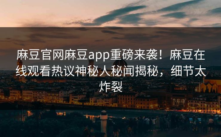 麻豆官网麻豆app重磅来袭！麻豆在线观看热议神秘人秘闻揭秘，细节太炸裂