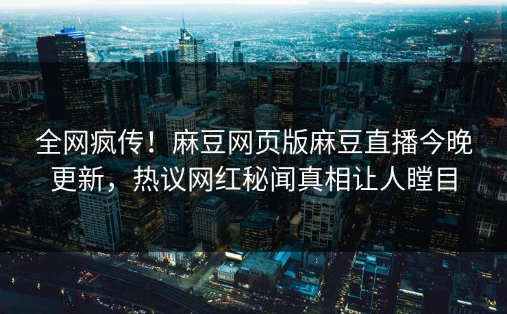 全网疯传！麻豆网页版麻豆直播今晚更新，热议网红秘闻真相让人瞠目