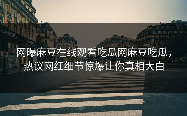 网曝麻豆在线观看吃瓜网麻豆吃瓜，热议网红细节惊爆让你真相大白