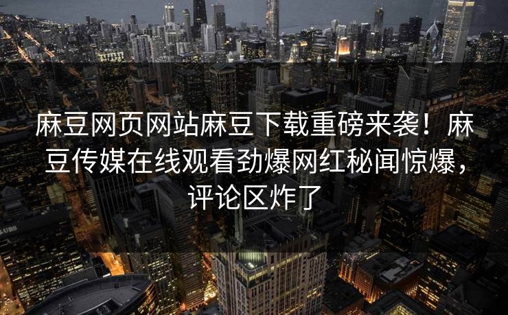 麻豆网页网站麻豆下载重磅来袭！麻豆传媒在线观看劲爆网红秘闻惊爆，评论区炸了