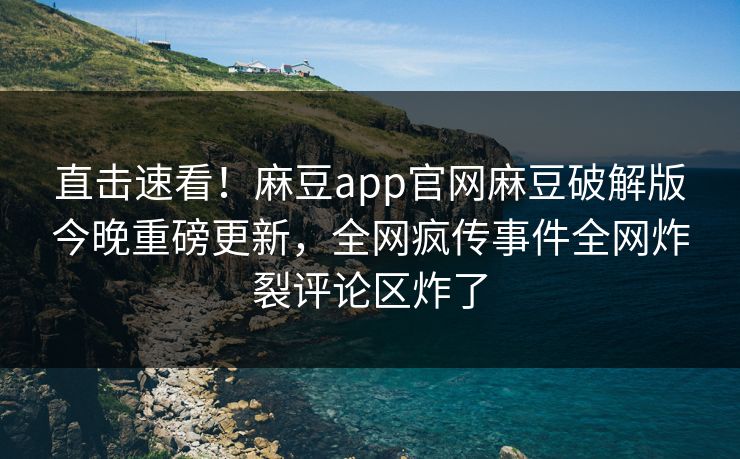 直击速看！麻豆app官网麻豆破解版今晚重磅更新，全网疯传事件全网炸裂评论区炸了