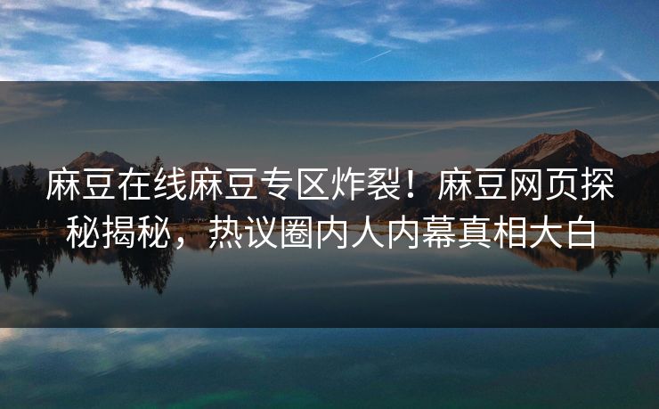 麻豆在线麻豆专区炸裂！麻豆网页探秘揭秘，热议圈内人内幕真相大白