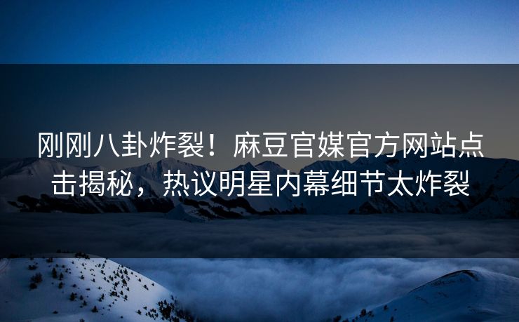 刚刚八卦炸裂！麻豆官媒官方网站点击揭秘，热议明星内幕细节太炸裂