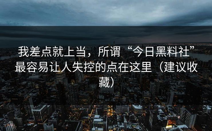 我差点就上当，所谓“今日黑料社”最容易让人失控的点在这里（建议收藏）