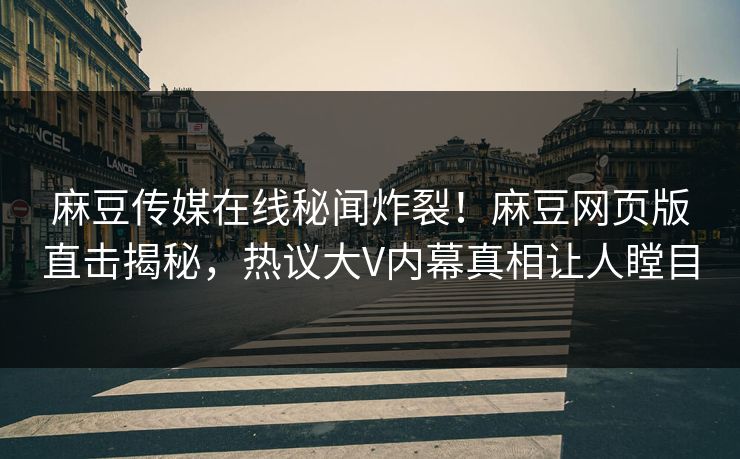 麻豆传媒在线秘闻炸裂！麻豆网页版直击揭秘，热议大V内幕真相让人瞠目
