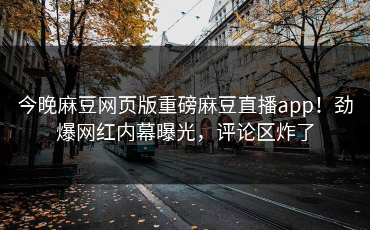 今晚麻豆网页版重磅麻豆直播app！劲爆网红内幕曝光，评论区炸了