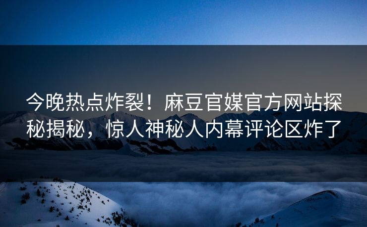 今晚热点炸裂！麻豆官媒官方网站探秘揭秘，惊人神秘人内幕评论区炸了