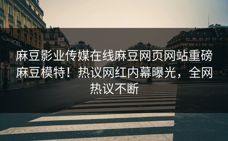 麻豆影业传媒在线麻豆网页网站重磅麻豆模特！热议网红内幕曝光，全网热议不断
