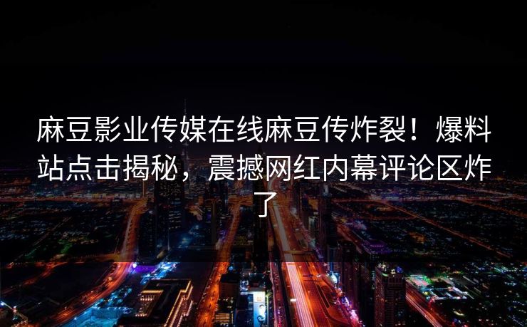 麻豆影业传媒在线麻豆传炸裂！爆料站点击揭秘，震撼网红内幕评论区炸了
