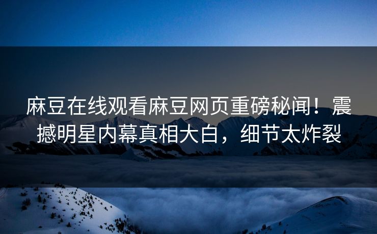 麻豆在线观看麻豆网页重磅秘闻！震撼明星内幕真相大白，细节太炸裂