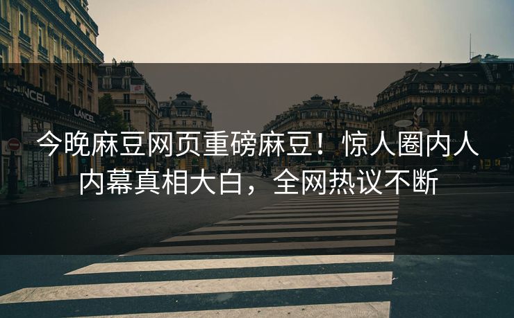 今晚麻豆网页重磅麻豆！惊人圈内人内幕真相大白，全网热议不断