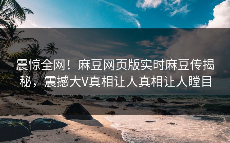 震惊全网！麻豆网页版实时麻豆传揭秘，震撼大V真相让人真相让人瞠目