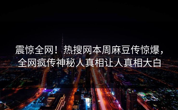 震惊全网！热搜网本周麻豆传惊爆，全网疯传神秘人真相让人真相大白