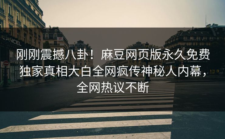 刚刚震撼八卦！麻豆网页版永久免费独家真相大白全网疯传神秘人内幕，全网热议不断