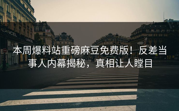本周爆料站重磅麻豆免费版！反差当事人内幕揭秘，真相让人瞠目