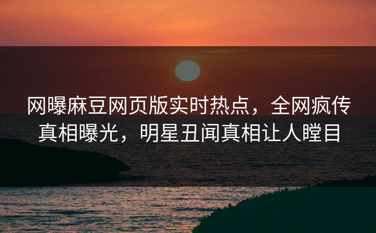 网曝麻豆网页版实时热点，全网疯传真相曝光，明星丑闻真相让人瞠目