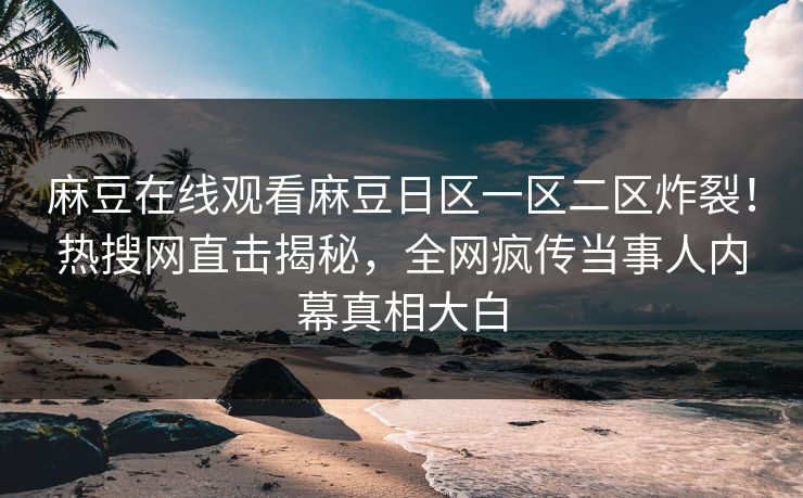 麻豆在线观看麻豆日区一区二区炸裂！热搜网直击揭秘，全网疯传当事人内幕真相大白